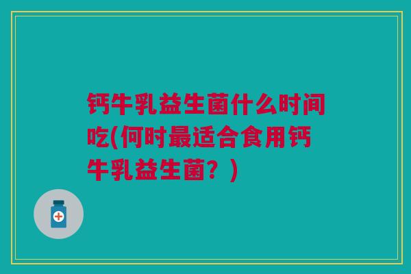 钙牛乳益生菌什么时间吃(何时最适合食用钙牛乳益生菌?)