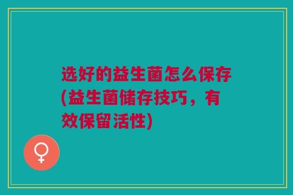 选好的益生菌怎么保存(益生菌储存技巧,有效保留活性)