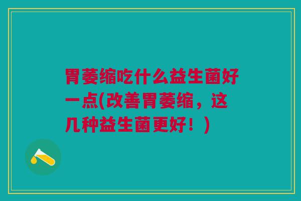 胃萎缩吃什么益生菌好一点(改善胃萎缩,这几种益生菌更好!)