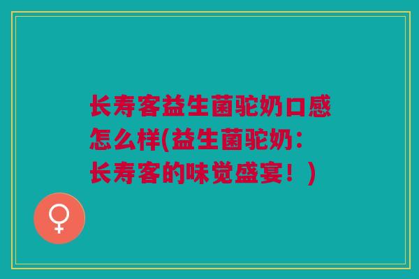 长寿客益生菌驼奶口感怎么样(益生菌驼奶:长寿客的味觉盛宴!)