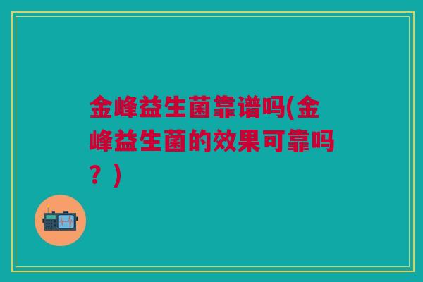 金峰益生菌靠谱吗(金峰益生菌的效果可靠吗？)