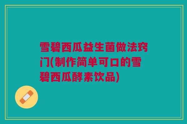雪碧西瓜益生菌做法窍门(制作简单可口的雪碧西瓜酵素饮品) 雪碧西瓜益生菌做法窍门(制作简单可口的雪碧西瓜酵素饮品)