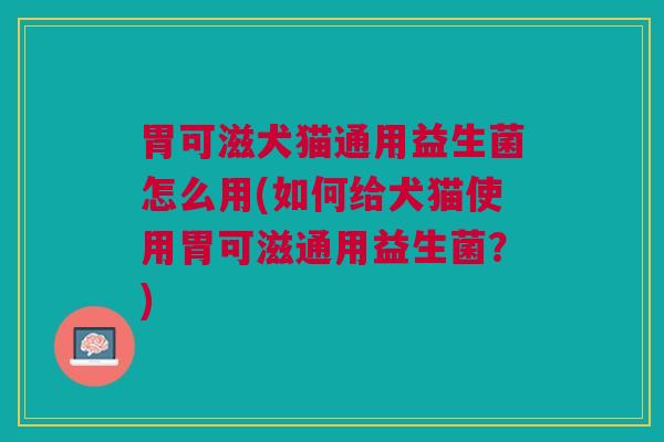 胃可滋犬猫通用益生菌怎么用(如何给犬猫使用胃可滋通用益生菌?)