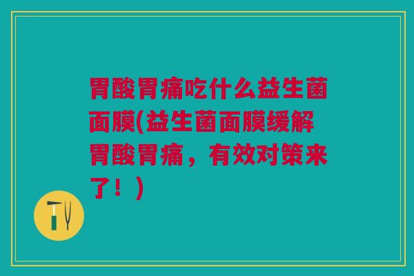 胃酸胃痛吃什么益生菌面膜(益生菌面膜缓解胃酸胃痛，有效对策来了！)