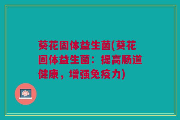 葵花固体益生菌(葵花固体益生菌：提高肠道健康，增强免疫力)
