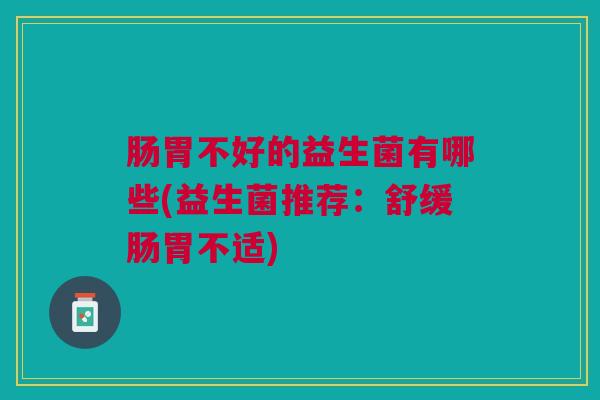 肠胃不好的益生菌有哪些(益生菌推荐:舒缓肠胃不适)