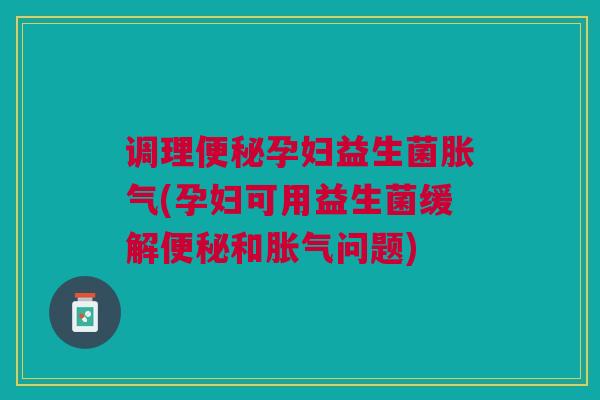 调理孕妇益生菌(孕妇可用益生菌缓解和问题) 调理孕妇益生菌(孕妇可用益生菌缓解和问题)