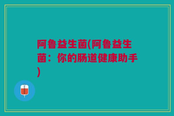 阿鲁益生菌(阿鲁益生菌:你的肠道健康助手)