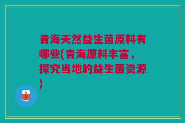 青海天然益生菌原料有哪些(青海原料丰富，探究当地的益生菌资源)