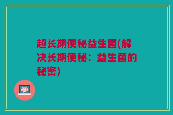 超长期便秘益生菌(解决长期便秘:益生菌的秘密)