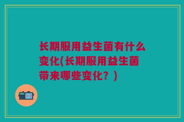 长期服用益生菌有什么变化(长期服用益生菌带来哪些变化?)