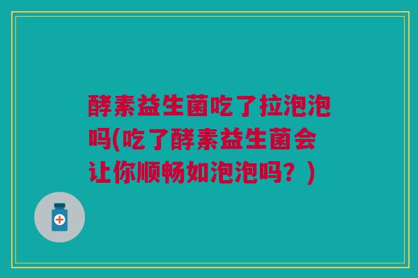 酵素益生菌吃了拉泡泡吗(吃了酵素益生菌会让你顺畅如泡泡吗？)