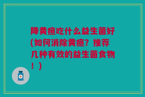 降黄疸吃什么益生菌好(如何消除黄疸?推荐几种有效的益生菌食物!)