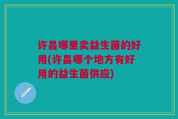 许昌哪里卖益生菌的好用(许昌哪个地方有好用的益生菌供应)