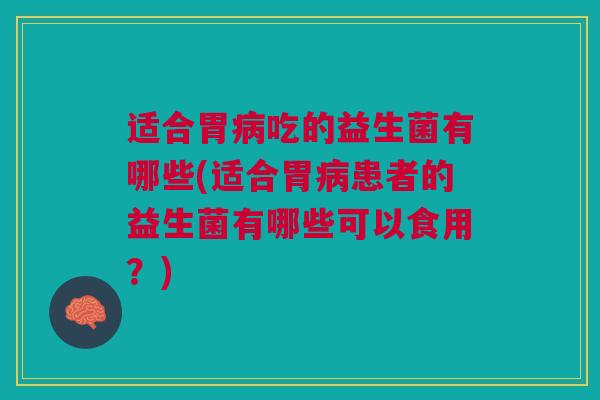 适合胃病吃的益生菌有哪些(适合胃病患者的益生菌有哪些可以食用?)