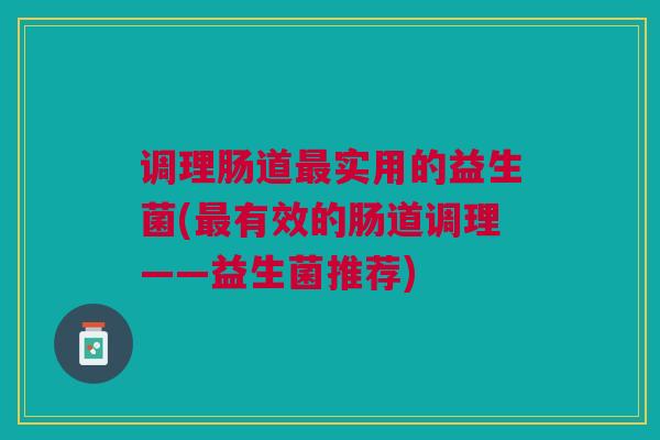 调理肠道最实用的益生菌(最有效的肠道调理——益生菌推荐)