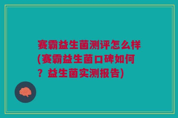 赛霸益生菌测评怎么样(赛霸益生菌口碑如何?益生菌实测报告)