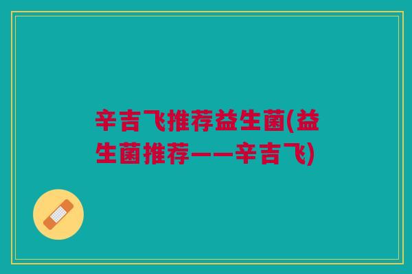 辛吉飞推荐益生菌(益生菌推荐——辛吉飞) 辛吉飞推荐益生菌(益生菌推荐——辛吉飞)