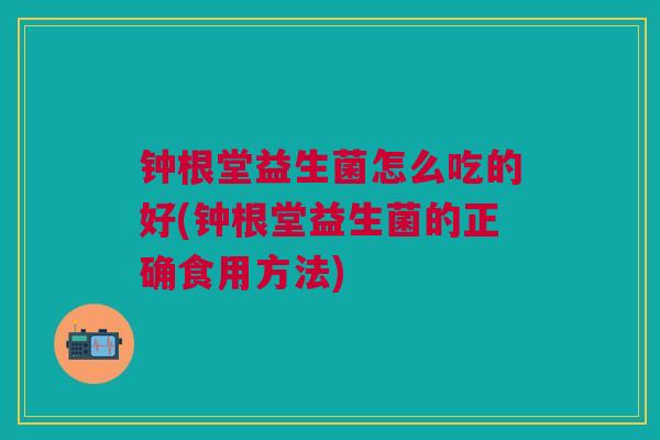 钟根堂益生菌怎么吃的好(钟根堂益生菌的正确食用方法)