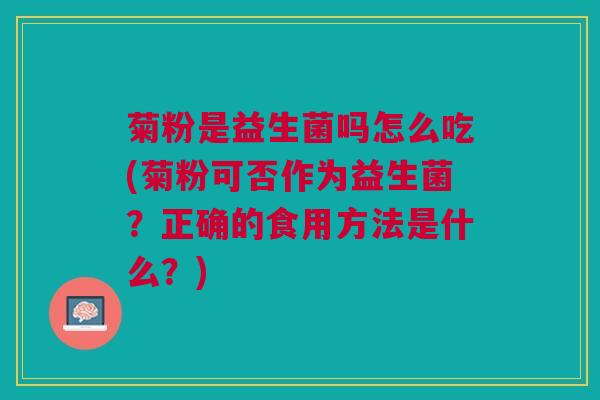 菊粉是益生菌吗怎么吃(菊粉可否作为益生菌?正确的食用方法是什么?)