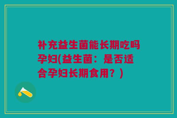补充益生菌能长期吃吗孕妇(益生菌:是否适合孕妇长期食用?)
