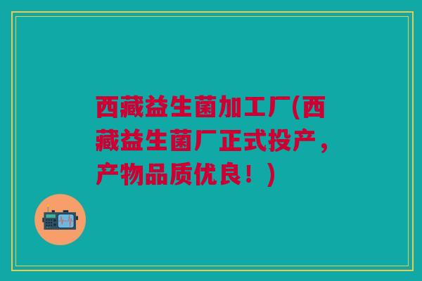 西藏益生菌加工厂(西藏益生菌厂正式投产，产物品质优良！)