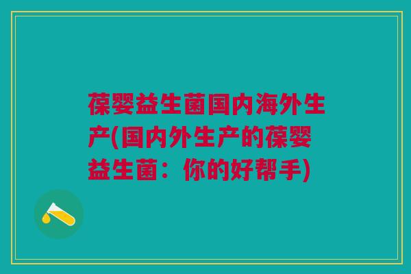 葆婴益生菌国内海外生产(国内外生产的葆婴益生菌:你的好帮手)