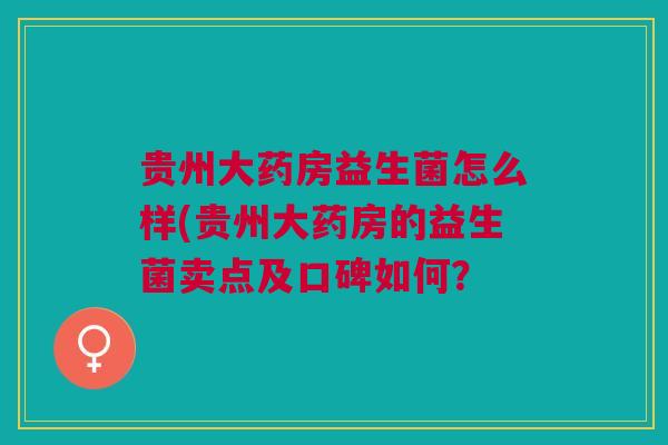 贵州大药房益生菌怎么样(贵州大药房的益生菌卖点及口碑如何? 贵州大药房益生菌怎么样(贵州大药房的益生菌卖点及口碑如何?