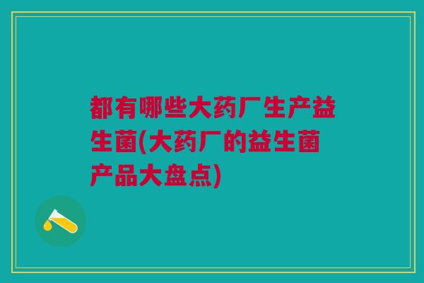 都有哪些大药厂生产益生菌(大药厂的益生菌产品大盘点)