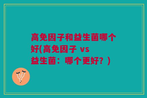 高免因子和益生菌哪个好(高免因子 vs 益生菌:哪个更好?)