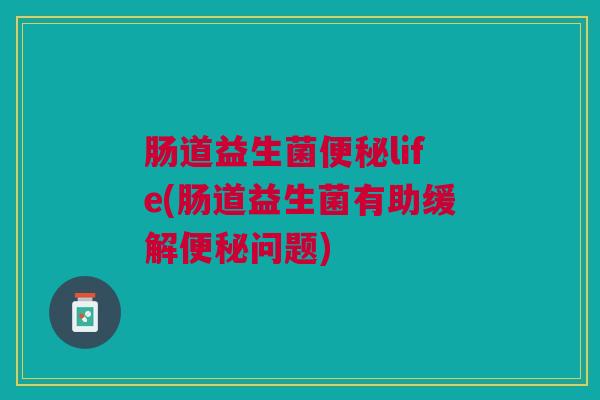 肠道益生菌便秘life(肠道益生菌有助缓解便秘问题)