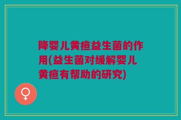 降婴儿黄疸益生菌的作用(益生菌对缓解婴儿黄疸有帮助的研究) 降婴儿黄疸益生菌的作用(益生菌对缓解婴儿黄疸有帮助的研究)