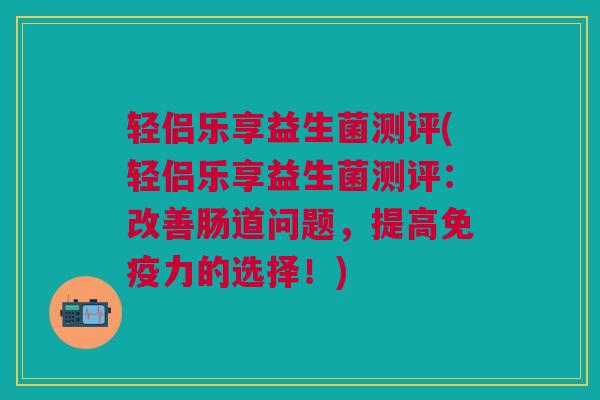 轻侣乐享益生菌测评(轻侣乐享益生菌测评:改善肠道问题,提高免疫力的选择!)