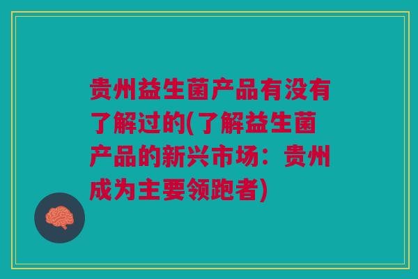 贵州益生菌产品有没有了解过的(了解益生菌产品的新兴市场:贵州成为主要领跑者)