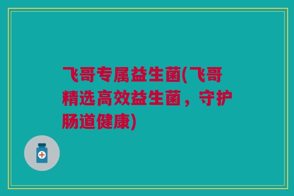 飞哥专属益生菌(飞哥精选高效益生菌,守护肠道健康)