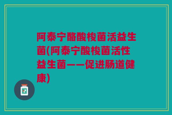 阿泰宁酪酸梭菌活益生菌(阿泰宁酸梭菌活性益生菌——促进肠道健康) 阿泰宁酪酸梭菌活益生菌(阿泰宁酸梭菌活性益生菌——促进肠道健康)