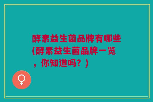 酵素益生菌品牌有哪些(酵素益生菌品牌一览,你知道吗?)