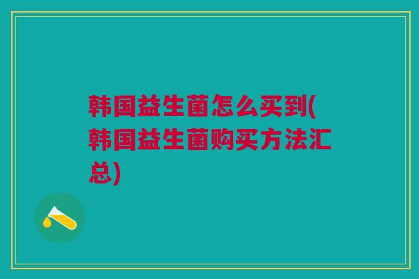 韩国益生菌怎么买到(韩国益生菌购买方法汇总) 韩国益生菌怎么买到(韩国益生菌购买方法汇总)