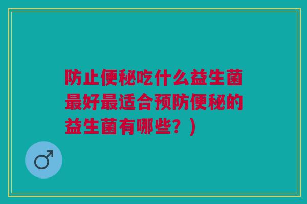 防止便秘吃什么益生菌最好最适合预防便秘的益生菌有哪些?)