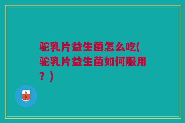 驼乳片益生菌怎么吃(驼乳片益生菌如何服用?) 驼乳片益生菌怎么吃(驼乳片益生菌如何服用?)