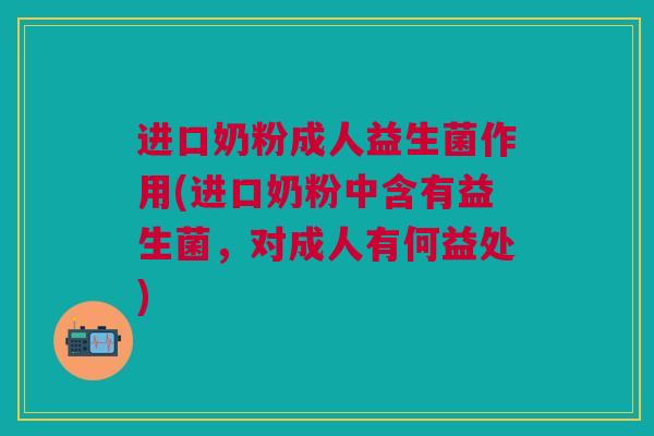 进口奶粉成人益生菌作用(进口奶粉中含有益生菌，对成人有何益处)