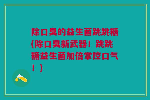 除口臭的益生菌跳跳糖(除口臭新武器!跳跳糖益生菌加倍掌控口气!)
