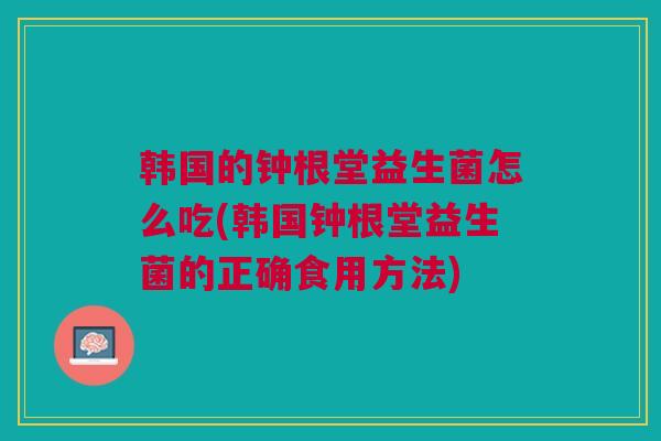 韩国的钟根堂益生菌怎么吃(韩国钟根堂益生菌的正确食用方法) 韩国的钟根堂益生菌怎么吃(韩国钟根堂益生菌的正确食用方法)