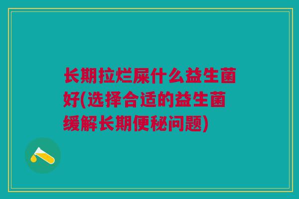 长期拉烂屎什么益生菌好(选择合适的益生菌缓解长期便秘问题)