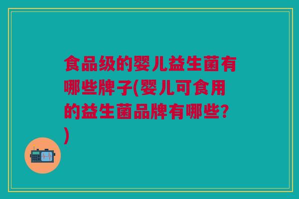 食品级的婴儿益生菌有哪些牌子(婴儿可食用的益生菌品牌有哪些?)