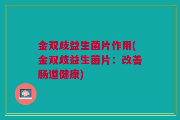 金双歧益生菌片作用(金双歧益生菌片:改善肠道健康) 金双歧益生菌片作用(金双歧益生菌片:改善肠道健康)