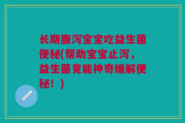 长期腹泻宝宝吃益生菌便秘(帮助宝宝止泻,益生菌竟能神奇缓解便秘!)