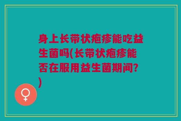 身上长带状疱疹能吃益生菌吗(长带状疱疹能否在服用益生菌期间?) 身上长带状疱疹能吃益生菌吗(长带状疱疹能否在服用益生菌期间?)