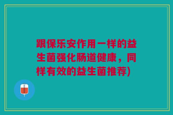 跟保乐安作用一样的益生菌强化肠道健康,同样有效的益生菌推荐)