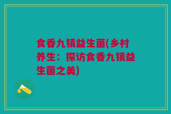 食香九镇益生菌(乡村养生:探访食香九镇益生菌之美)